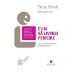 Cum sa livrezi fericire. Calea catre profituri, pasiune si scop - Tony Hsieh