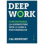 Deep Work. Concentrarea ca superputere intr-o lume a perturbarilor - Cal Newport