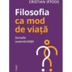 Filosofia ca mod de viata. Sursele autenticitatii - Cristian Iftode