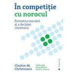 In competitie cu norocul. Povestea inovarii si a deciziei clientului - Clayton M. Christensen