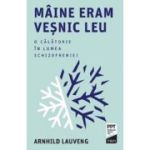 Maine eram vesnic leu. O calatorie in lumea schizofreniei - Arnhild Lauveng