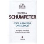 Poate supravietui capitalismul? Distrugerea creatoare si viitorul economiei globale - Joseph A. Schumpeter