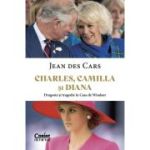 Charles, Camilla si Diana. Dragoste si tragedie in Casa de Windsor - Jean Des Cars