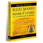 Iuliu Maniu si Marea Unire. Un vis devenit realitate - Sever Stoica