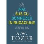 Mai sus cu Dumnezeu in rugaciune. Cultivarea unui dialog de-o viata - A. W. Tozer