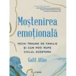 Mostenirea emotionala. Vechi traume de familie si cum poti rupe ciclul acestora - Galit Atlas