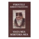 Viata mea. Marturia mea - Parintele Adrian Fageteanu