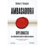 Ambasadorii. Diplomatia de la Machiavelli pana in timpurile moderne - Robert Cooper