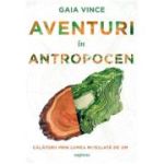 Aventuri in Antropocen - Gaia Vince