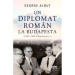 Un diplomat roman la Budapesta (1981-1990 si dupa aceea...) - George Albut