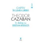 Captiv in lumea libera - Cristian Badilita, Theodor Cazaban