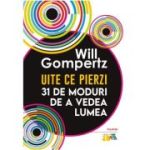 Uite ce pierzi. 31 de moduri de a vedea lumea - Will Gompertz