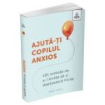 Ajuta-ti copilul anxios. 101 metode de a-l invata sa-si depaseasca fricile - Poppy O’Neill