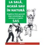 La sala, acasa sau in natura. Pregatirea fizica generala dupa metodologia de antrenare a trupelor SAS - John 'Lofty' Wiseman