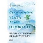 Construieste-ti viata pe care o doresti - arta si stiinta de a deveni mai fericit - Arthur C. Brooks, Oprah Winfrey