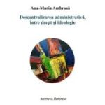 Descentralizarea administrativa, intre drept si ideologie - Ana-Maria Ambrosa