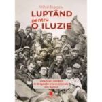 Luptand pentru o iluzie. Voluntari romani in Brigazile Internationale din Spania - Mihai Burcea