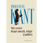 Mici scrieri despre morala, religie si politica - Immanuel Kant