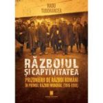 Razboiul si captivitatea. Prizonierii de razboi romani in Primul Razboi Mondial (1916-1919) - Radu Tudorancea