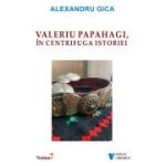 Valeriu Papahagi, in centrifuga istoriei - Alexandru Gica