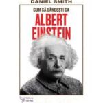 Cum sa gandesti ca Albert Einstein - Daniel Smith