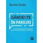 Gandeste in pariuri. Cum sa iei decizii mai inteligente cand nu ai toate datele la dispozitie - Annie Duke