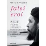 Falsi Eroi. Zece figure istorice controversate si cum au modelat lumea - Otto English