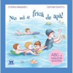 Nu mi-e frica de apa. ABC-ul educatiei acvatice - Cristina Alexandru, Carmen Dumitru