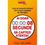 Ai doar 8 secunde să captezi atentia. Cum sa comunici eficient intr-o lume coplesita de distrageri - Paul Hellman