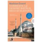 Vorbeste-le despre batalii, regi si elefanti - Mathias Enard