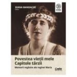 Povestea vietii mele. Capitole tarzii. Memorii regasite ale reginei Maria - Diana Mandache