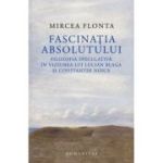 Fascinatia absolutului. Filozofia speculativa in viziunea lui Lucian Blaga si Constantin Noica - Mircea Flonta