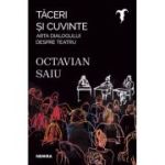 Taceri si cuvinte - Arta dialogului despre teatru - Octavian Saiu