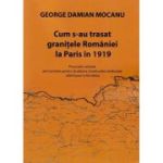 Cum s-au trasat granitele Romaniei la Paris in 1919 - George Damian Mocanu