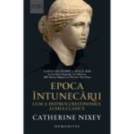 Epoca intunecarii. Cum a distrus crestinismul lumea clasica - Catherine Nixey