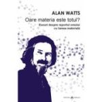 Oare materia este totul. Eseuri despre raportul omului cu lumea materiala - Alan Watts