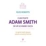 Cum poate Adam Smith sa va schimbe viata. Un ghid inedit despre natura umana si fericire - Russ Roberts