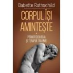 Corpul isi aminteste. Vol. 1: Psihofiziologia si tratamentul traumei - Babette Rothschild