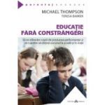 Educatie fara constrangeri - Sa ne eliberam copiii de presiunea performantei si sa-i ajutam sa obtina succesul la scoala si in viata - Michael Thompson