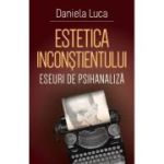 Estetica inconstientului: eseuri de psihanaliza - Daniela Luca