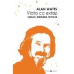 Viata ca extaz. Natura, barbatul, femeia - Alan Watts