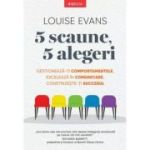 5 scaune, 5 alegeri. Gestioneaza-ti comportamentele, exceleaza in comunicare, construieste-ti succesul - Louise Evans