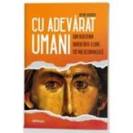 Cu adevarat umani. Cum redevenim oameni intr-o lume tot mai dezumanizata - Kevin Scherer