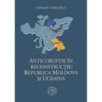 Anticoruptie in reconstructie. Republica Moldova si Ucraina - Ciprian Vasile Rus