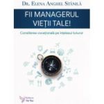 Fii managerul vietii tale. Consilierea vocationala pe intelesul tuturor - Elena Anghel Stanila