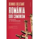 Romania sub comunism. Paradox si degenerare - Dennis Deletant