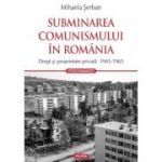 Subminarea comunismului in Romania. Drept si proprietate privata (1945-1965) - Mihaela Serban