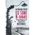 Eu sunt B-14849. Povestea baiatului de 13 ani care a supravietuit lagarului de la Auschwitz - Octavian Fulop