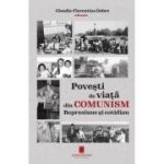 Povesti de viata din comunism. Represiune si cotidian - Claudia-Florentina Dobre
