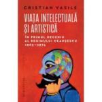 Viata intelectuala si artistica in primul deceniu al regimului Ceausescu, 1965-1974 - Cristian Vasile